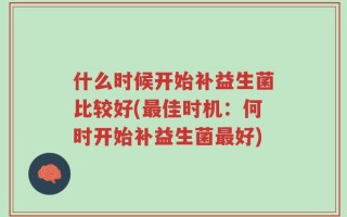什么时候开始补益生菌比较好(最佳时机：何时开始补益生菌最好)