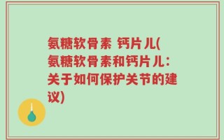 氨糖软骨素 钙片儿(氨糖软骨素和钙片儿：关于如何保护关节的建议)