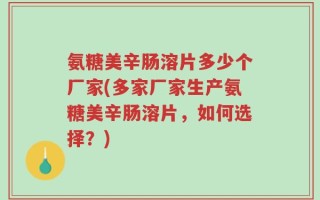 氨糖美辛肠溶片多少个厂家(多家厂家生产氨糖美辛肠溶片，如何选择？)
