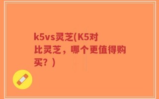 k5vs灵芝(K5对比灵芝，哪个更值得购买？)