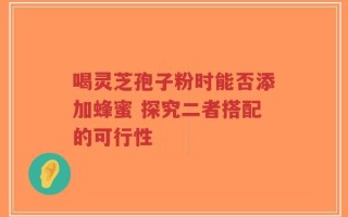 喝灵芝孢子粉时能否添加蜂蜜 探究二者搭配的可行性