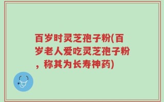 百岁时灵芝孢子粉(百岁老人爱吃灵芝孢子粉，称其为长寿神药)