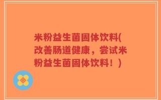 米粉益生菌固体饮料(改善肠道健康，尝试米粉益生菌固体饮料！)