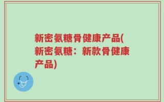 新密氨糖骨健康产品(新密氨糖：新款骨健康产品)