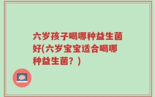 六岁孩子喝哪种益生菌好(六岁宝宝适合喝哪种益生菌？)