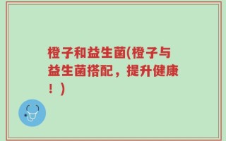 橙子和益生菌(橙子与益生菌搭配，提升健康！)
