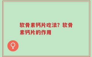 软骨素钙片吃法？软骨素钙片的作用