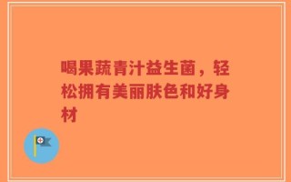 喝果蔬青汁益生菌，轻松拥有美丽肤色和好身材