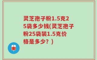 灵芝孢子粉1.5克25袋多少钱(灵芝孢子粉25袋装1.5克价格是多少？)