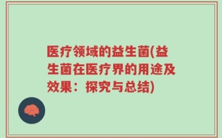 医疗领域的益生菌(益生菌在医疗界的用途及效果：探究与总结)