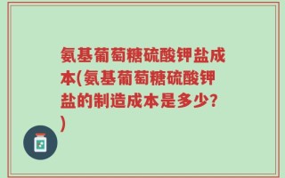 氨基葡萄糖硫酸钾盐成本(氨基葡萄糖硫酸钾盐的制造成本是多少？)