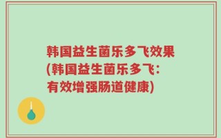 韩国益生菌乐多飞效果(韩国益生菌乐多飞：有效增强肠道健康)