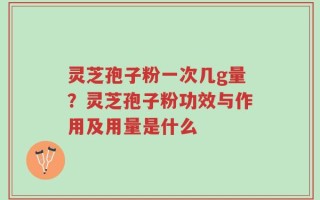 灵芝孢子粉一次几g量？灵芝孢子粉功效与作用及用量是什么