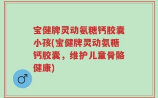 宝健牌灵动氨糖钙胶囊小孩(宝健牌灵动氨糖钙胶囊，维护儿童骨骼健康)