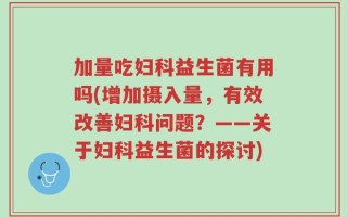 加量吃妇科益生菌有用吗(增加摄入量，有效改善妇科问题？——关于妇科益生菌的探讨)