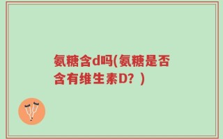 氨糖含d吗(氨糖是否含有维生素D？)