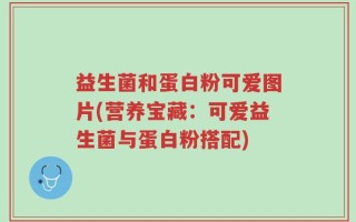 益生菌和蛋白粉可爱图片(营养宝藏：可爱益生菌与蛋白粉搭配)