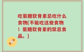 吃氨糖软骨素忌吃什么食物(不能吃这些食物！氨糖软骨素的禁忌食品。)