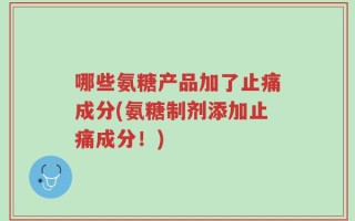 哪些氨糖产品加了止痛成分(氨糖制剂添加止痛成分！)