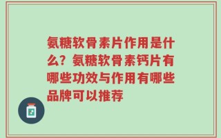 氨糖软骨素片作用是什么？氨糖软骨素钙片有哪些功效与作用有哪些品牌可以推荐