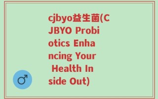 cjbyo益生菌(CJBYO Probiotics Enhancing Your Health Inside Out)