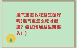 湿气重怎么吃益生菌好呢(湿气重怎么吃才健康？尝试增加益生菌摄入！)