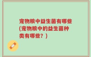 宠物粮中益生菌有哪些(宠物粮中的益生菌种类有哪些？)