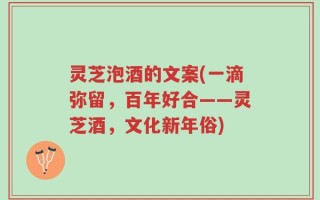 灵芝泡酒的文案(一滴弥留，百年好合——灵芝酒，文化新年俗)