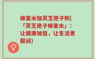 蜂蜜水加灵芝孢子粉(「灵芝孢子蜂蜜水」：让健康加倍，让生活更甜润)