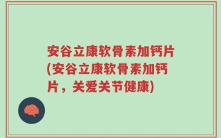 安谷立康软骨素加钙片(安谷立康软骨素加钙片，关爱关节健康)