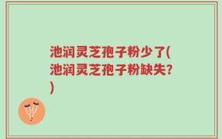 池润灵芝孢子粉少了(池润灵芝孢子粉缺失？)