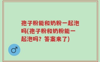 孢子粉能和奶粉一起泡吗(孢子粉和奶粉能一起泡吗？答案来了)