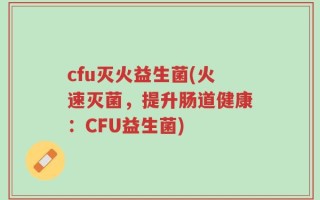cfu灭火益生菌(火速灭菌，提升肠道健康：CFU益生菌)