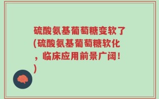 硫酸氨基葡萄糖变软了(硫酸氨基葡萄糖软化，临床应用前景广阔！)