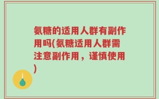 氨糖的适用人群有副作用吗(氨糖适用人群需注意副作用，谨慎使用)