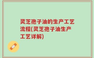 灵芝孢子油的生产工艺流程(灵芝孢子油生产工艺详解)