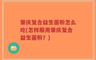 肇庆复合益生菌粉怎么吃(怎样服用肇庆复合益生菌粉？)