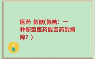 医药 氨糖(氨糖：一种新型医药能否药到病除？)