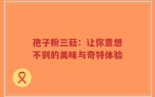 孢子粉三菇：让你意想不到的美味与奇特体验