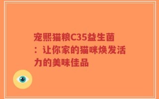 宠熙猫粮C35益生菌：让你家的猫咪焕发活力的美味佳品
