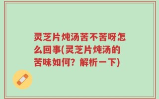 灵芝片炖汤苦不苦呀怎么回事(灵芝片炖汤的苦味如何？解析一下)