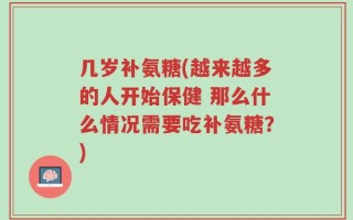 几岁补氨糖(越来越多的人开始保健 那么什么情况需要吃补氨糖？)