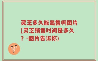 灵芝多久能出售啊图片(灵芝销售时间是多久？-图片告诉你)