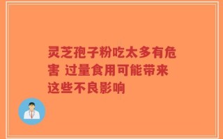 灵芝孢子粉吃太多有危害 过量食用可能带来这些不良影响