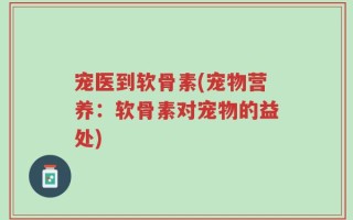 宠医到软骨素(宠物营养：软骨素对宠物的益处)