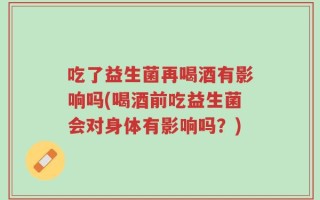 吃了益生菌再喝酒有影响吗(喝酒前吃益生菌会对身体有影响吗？)