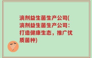 滴剂益生菌生产公司(滴剂益生菌生产公司：打造健康生态，推广优质菌种)