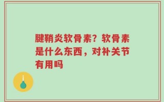 腱鞘炎软骨素？软骨素是什么东西，对补关节有用吗