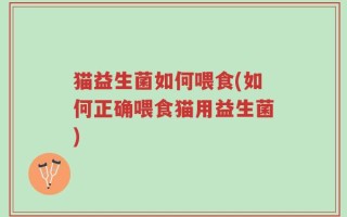 猫益生菌如何喂食(如何正确喂食猫用益生菌)