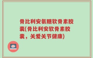 骨比利安氨糖软骨素胶囊(骨比利安软骨素胶囊，关爱关节健康)
